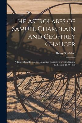 The Astrolabes of Samuel Champlain and Geoffrey Chaucer: a Paper Read Before the Canadian Institute Toronto During the Session 1879-1880