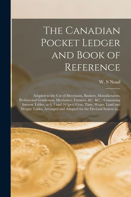 The Canadian Pocket Ledger and Book of Reference [microform]: Adapted to the Use of Merchants Bankers Manufacturers Professional Gentlemen Mechani