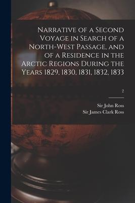 Narrative of a Second Voyage in Search of a North-west Passage and of a Residence in the Arctic Regions During the Years 1829 1830 1831 1832 1833