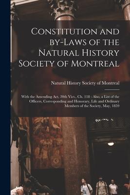Constitution and By-laws of the Natural History Society of Montreal [microform]: With the Amending Act 20th Vict. Ch. 118: Also a List of the Offic