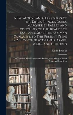A Catalogve and Succession of the Kings Princes Dukes Marquesses Earles and Viscounts of This Realme of England Since the Norman Conquest to This Present Yeere 1622. Together With Their Armes Wiues and Children; the Times of Their Deaths And...