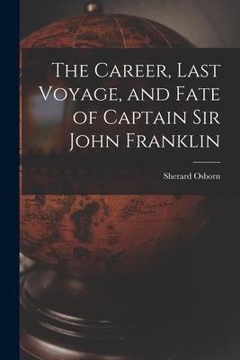 The Career Last Voyage and Fate of Captain Sir John Franklin [microform]