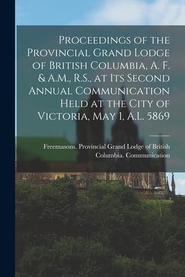 Proceedings of the Provincial Grand Lodge of British Columbia A. F. & A.M. R.S. at Its Second Annual Communication Held at the City of Victoria Ma