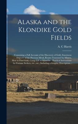 Alaska and the Klondike Gold Fields [microform]: Containing a Full Account of the Discovery of Gold Enormous Deposits of the Precious Metal Routes T