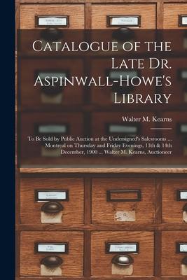 Catalogue of the Late Dr. Aspinwall-Howe‘s Library [microform]: to Be Sold by Public Auction at the Undersigned‘s Salesrooms ... Montreal on Thursday