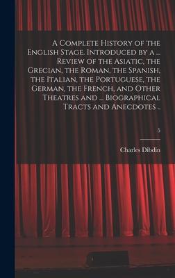 A Complete History of the English Stage. Introduced by a ... Review of the Asiatic the Grecian the Roman the Spanish the Italian the Portuguese the German the French and Other Theatres and ... Biographical Tracts and Anecdotes ..; 5