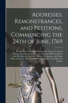 Addresses Remonstrances and Petitions Commencing the 24th of June 1769 [microform]: Presented to the King and Parliament From the Court of Common