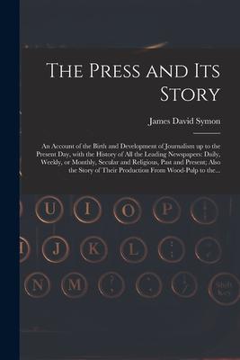 The Press and Its Story; an Account of the Birth and Development of Journalism up to the Present Day With the History of All the Leading Newspapers: