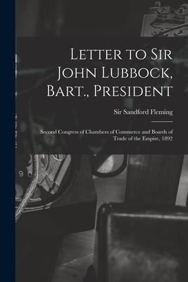 Letter to Sir John Lubbock Bart. President [microform]: Second Congress of Chambers of Commerce and Boards of Trade of the Empire 1892
