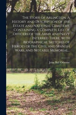 The Story of Arlington. A History and Description of the Estate and National Cemetery Containing a Complete List of Officers of the Army and Navy Int