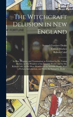 The Witchcraft Delusion in New England; Its Rise Progress and Termination as Exhibited by Dr. Cotton Mather in The Wonders of the Invisible World; and by Mr. Robert Calef in His More Wonders of the Invisible World. With a Preface Introduction ...; 3