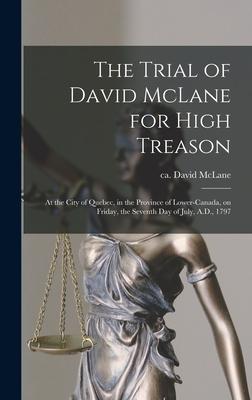 The Trial of David McLane for High Treason [microform]: at the City of Quebec in the Province of Lower-Canada on Friday the Seventh Day of July A.