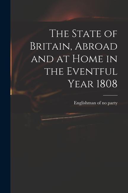 The State of Britain Abroad and at Home in the Eventful Year 1808
