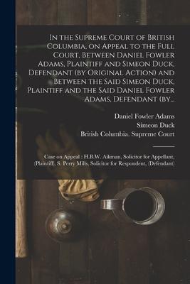 In the Supreme Court of British Columbia on Appeal to the Full Court Between Daniel Fowler Adams Plaintiff and Simeon Duck Defendant (by Original