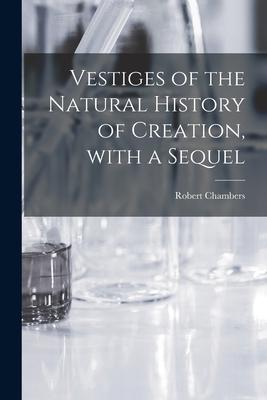 Vestiges of the Natural History of Creation With a Sequel