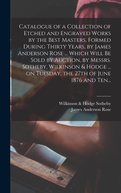 Catalogue of a Collection of Etched and Engraved Works by the Best Masters Formed During Thirty Years by James Anderson Rose ... Which Will Be Sold