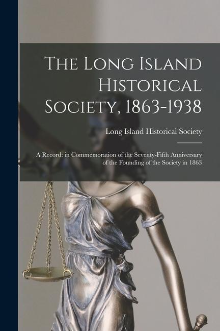The Long Island Historical Society 1863-1938: a Record: in Commemoration of the Seventy-fifth Anniversary of the Founding of the Society in 1863