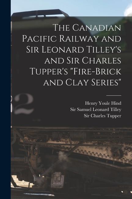 The Canadian Pacific Railway and Sir Leonard Tilley‘s and Sir Charles Tupper‘s Fire-brick and Clay Series [microform]
