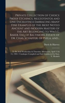 Private Collection of Choice Proof Etchings Mezzotintos and Line Engravings Embracing Many Fine Examples of the Most Noted Ancient and Modern Masters of the Art Belonging to Wm.S.G. Baker Esq. of Baltimore Estate of Dr. Chas. Schaffer of Phila. And...