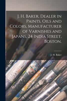 J. H. Baker Dealer in Paints Oils and Colors Manufacturer of Varnishes and Japans 24 India Street Boston.