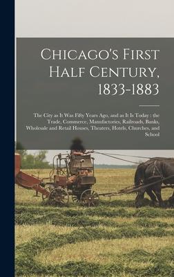 Chicago‘s First Half Century 1833-1883: the City as It Was Fifty Years Ago and as It is Today: the Trade Commerce Manufactories Railroads Banks