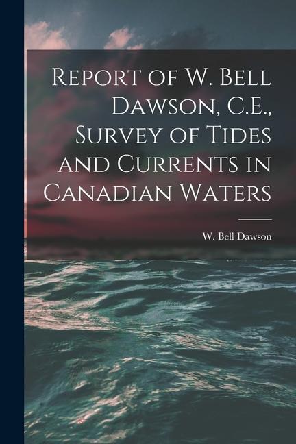 Report of W. Bell Dawson C.E. Survey of Tides and Currents in Canadian Waters [microform]