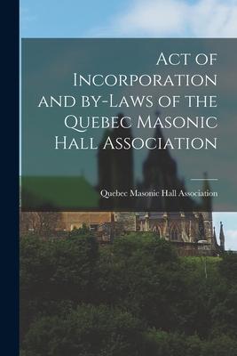 Act of Incorporation and By-laws of the Quebec Masonic Hall Association [microform]