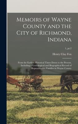 Memoirs of Wayne County and the City of Richmond Indiana; From the Earliest Historical Times Down to the Present Including a Genealogical and Biographical Record of Representative Families in Wayne County; 1 pt.2