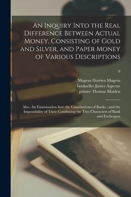 An Inquiry Into the Real Difference Between Actual Money Consisting of Gold and Silver and Paper Money of Various Descriptions: Also An Examination