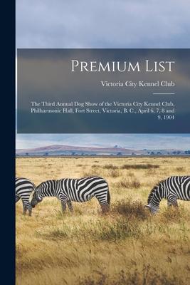 Premium List [microform]: the Third Annual Dog Show of the Victoria City Kennel Club Philharmonic Hall Fort Street Victoria B. C. April 6