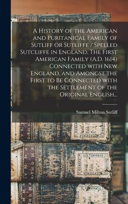 A History of the American and Puritanical Family of Sutliff or Sutliffe / Spelled Sutcliffe in England. The First American Family (A.D. 1614) Connecte