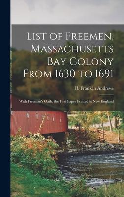 List of Freemen Massachusetts Bay Colony From 1630 to 1691: With Freeman‘s Oath the First Paper Printed in New England