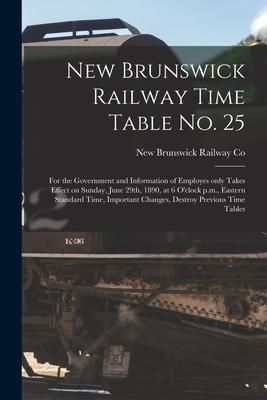 New Brunswick Railway Time Table No. 25 [microform]: for the Government and Information of Employes Only Takes Effect on Sunday June 29th 1890 at 6