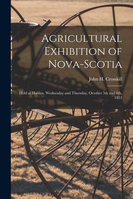 Agricultural Exhibition of Nova-Scotia [microform]: Held at Halifax Wednesday and Thursday October 5th and 6th 1853