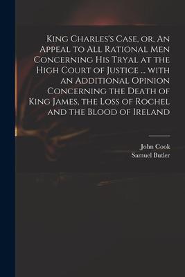 King Charles‘s Case or An Appeal to All Rational Men Concerning His Tryal at the High Court of Justice ... With an Additional Opinion Concerning the