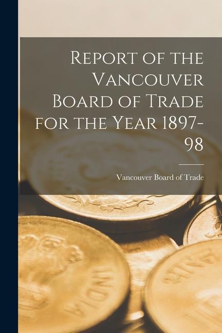 Report of the Vancouver Board of Trade for the Year 1897-98 [microform]
