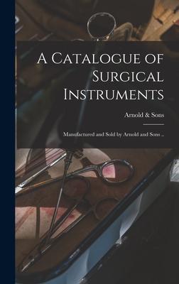 A Catalogue of Surgical Instruments: Manufactured and Sold by Arnold and Sons ..