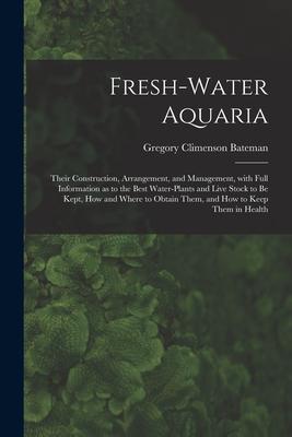 Fresh-water Aquaria: Their Construction Arrangement and Management With Full Information as to the Best Water-plants and Live Stock to B