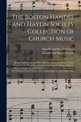 The Boston Handel and Haydn Society Collection of Church Music: Being a Selection of the Most Approved Psalm and Hymn Tunes; Together With Many Beauti