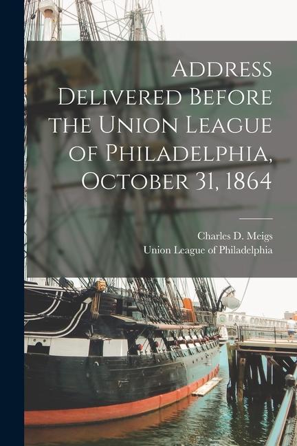 Address Delivered Before the Union League of Philadelphia October 31 1864