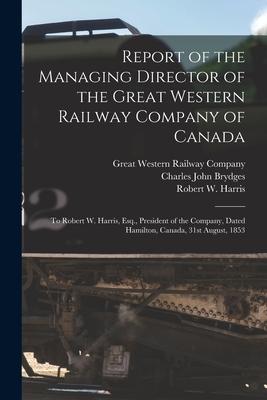 Report of the Managing Director of the Great Western Railway Company of Canada [microform]: to Robert W. Harris Esq. President of the Company Dated