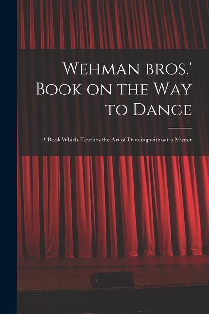 Wehman Bros.‘ Book on the Way to Dance: a Book Which Teaches the Art of Dancing Without a Master