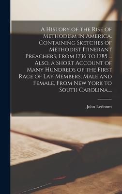 A History of the Rise of Methodism in America. Containing Sketches of Methodist Itinerant Preachers From 1736 to 1785 ... Also a Short Account of Many Hundreds of the First Race of Lay Members Male and Female From New York to South Carolina....