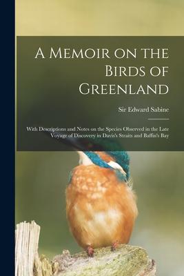 A Memoir on the Birds of Greenland: With Descriptions and Notes on the Species Observed in the Late Voyage of Discovery in Davis‘s Straits and Baffin‘