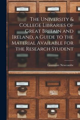 The University & College Libraries of Great Britain and Ireland a Guide to the Material Available for the Research Student