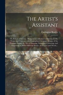 The Artist‘s Assistant: or School of Science: Being an Introduction to Painting in Oil Water and Crayons With Biographical Accounts of Som