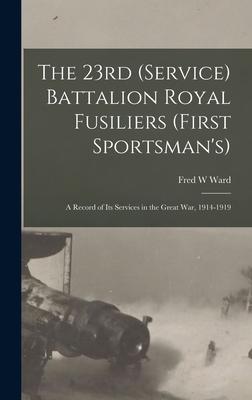 The 23rd (Service) Battalion Royal Fusiliers (First Sportsman‘s): a Record of Its Services in the Great War 1914-1919