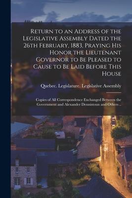 Return to an Address of the Legislative Assembly Dated the 26th February 1883 Praying His Honor the Lieutenant Governor to Be Pleased to Cause to Be
