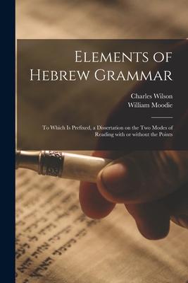 Elements of Hebrew Grammar: to Which is Prefixed a Dissertation on the Two Modes of Reading With or Without the Points