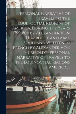 Personal Narrative of Travels to the Equinoctial Regions of America During the Years 17991804 by Alexander Von Humboldt and Aime Bonpland Written in